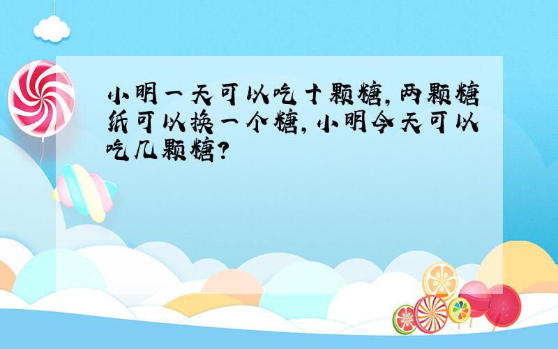 小明一天可以吃十颗糖,两颗糖纸可以换一个糖,小明今天可以吃几颗糖?