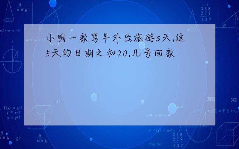 小明一家驾车外出旅游5天,这5天的日期之和20,几号回家