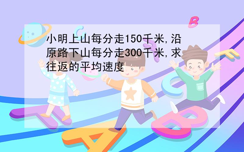 小明上山每分走150千米,沿原路下山每分走300千米,求往返的平均速度