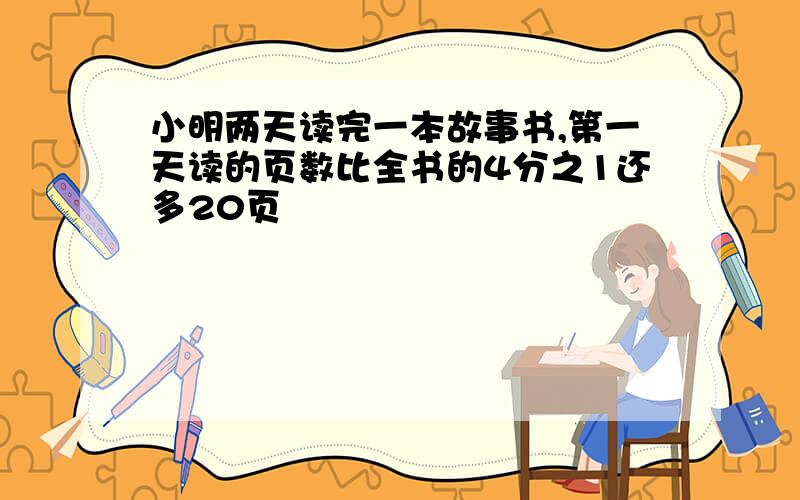 小明两天读完一本故事书,第一天读的页数比全书的4分之1还多20页