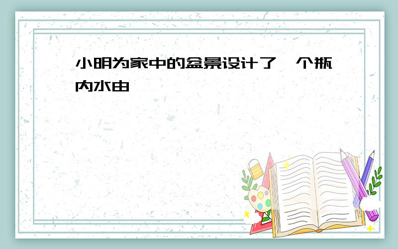 小明为家中的盆景设计了一个瓶内水由