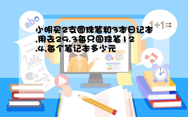 小明买2支圆珠笔和3本日记本,用去29.3每只圆珠笔12.4,每个笔记本多少元