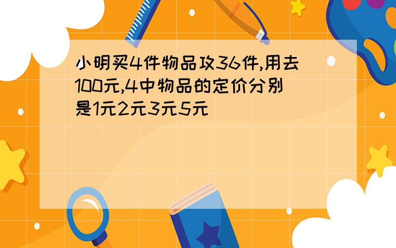 小明买4件物品攻36件,用去100元,4中物品的定价分别是1元2元3元5元