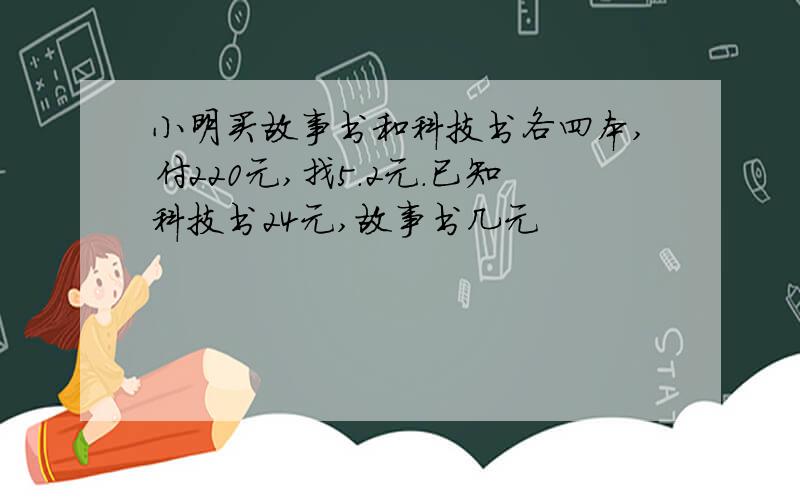 小明买故事书和科技书各四本,付220元,找5.2元.已知科技书24元,故事书几元