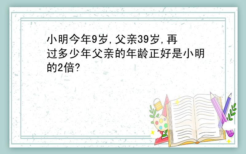 小明今年9岁,父亲39岁,再过多少年父亲的年龄正好是小明的2倍?