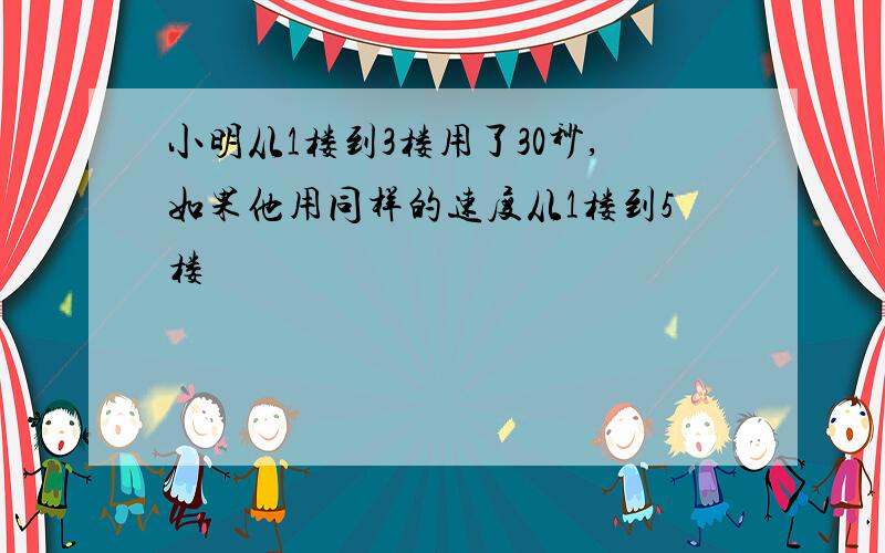 小明从1楼到3楼用了30秒,如果他用同样的速度从1楼到5楼