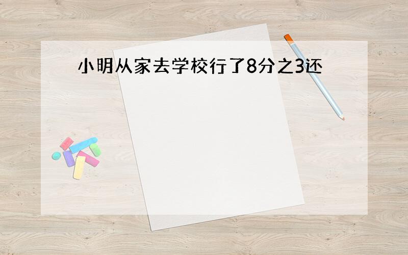 小明从家去学校行了8分之3还