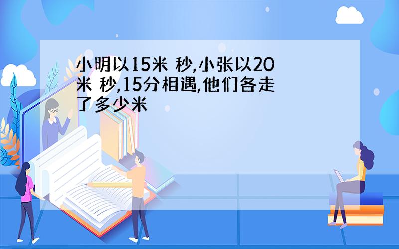 小明以15米 秒,小张以20米 秒,15分相遇,他们各走了多少米