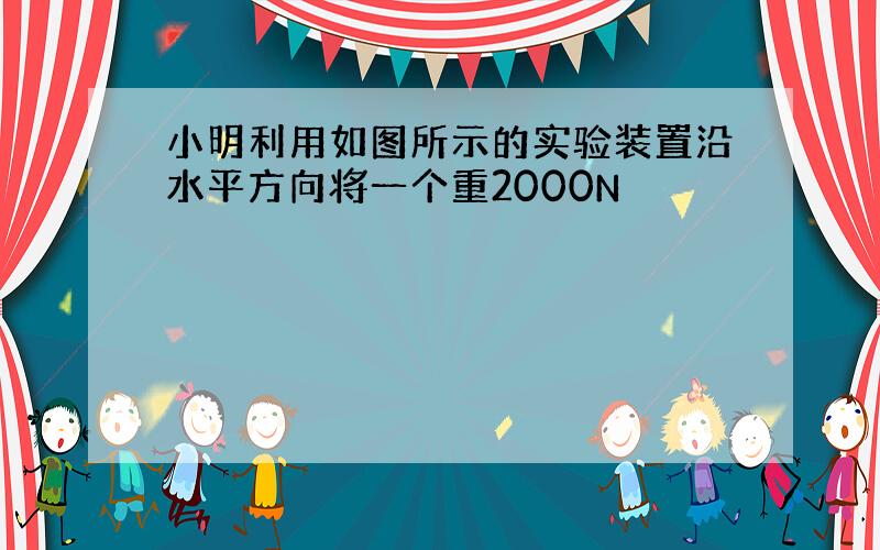 小明利用如图所示的实验装置沿水平方向将一个重2000N