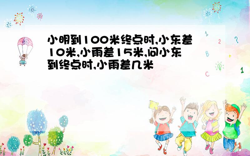 小明到100米终点时,小东差10米,小雨差15米,问小东到终点时,小雨差几米