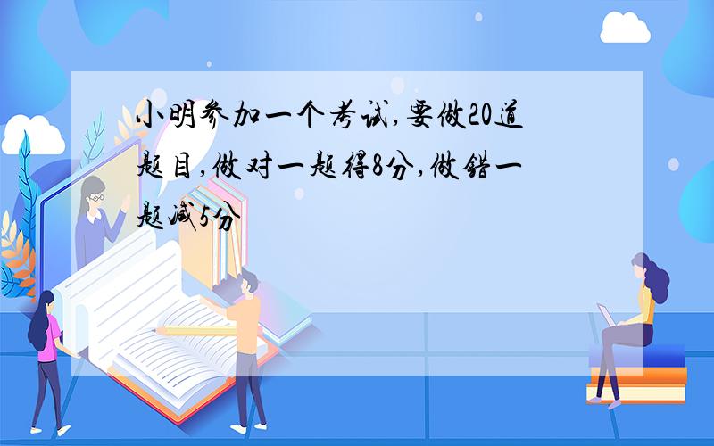 小明参加一个考试,要做20道题目,做对一题得8分,做错一题减5分