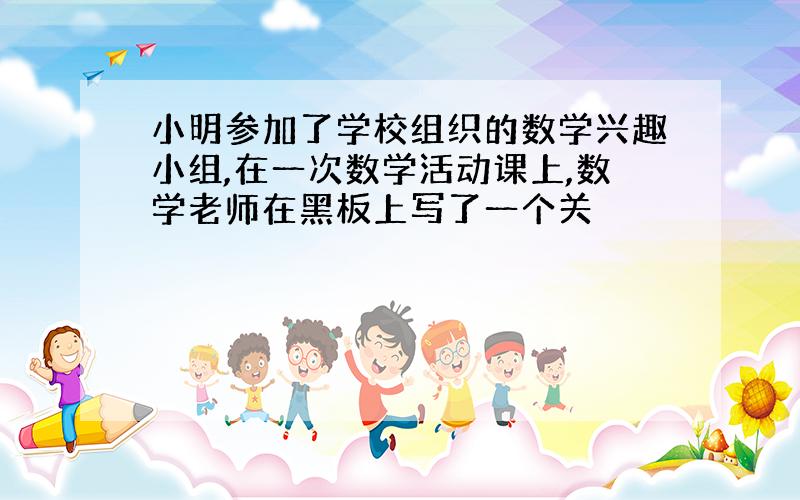 小明参加了学校组织的数学兴趣小组,在一次数学活动课上,数学老师在黑板上写了一个关