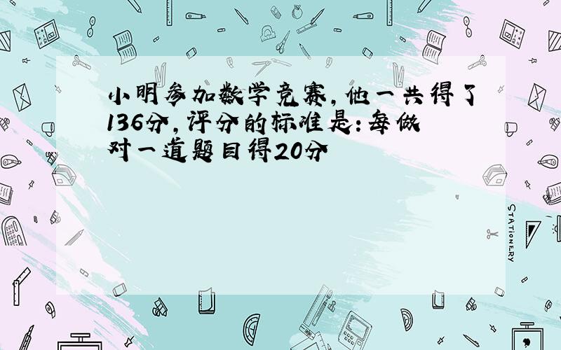 小明参加数学竞赛,他一共得了136分,评分的标准是:每做对一道题目得20分