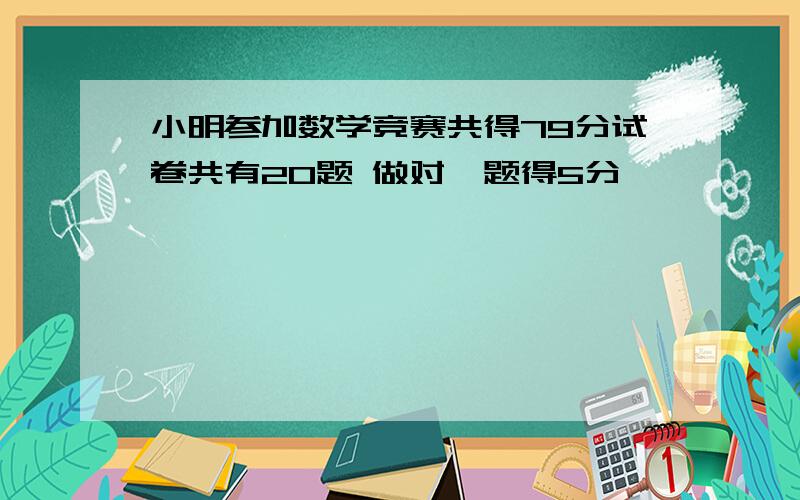 小明参加数学竞赛共得79分试卷共有20题 做对一题得5分