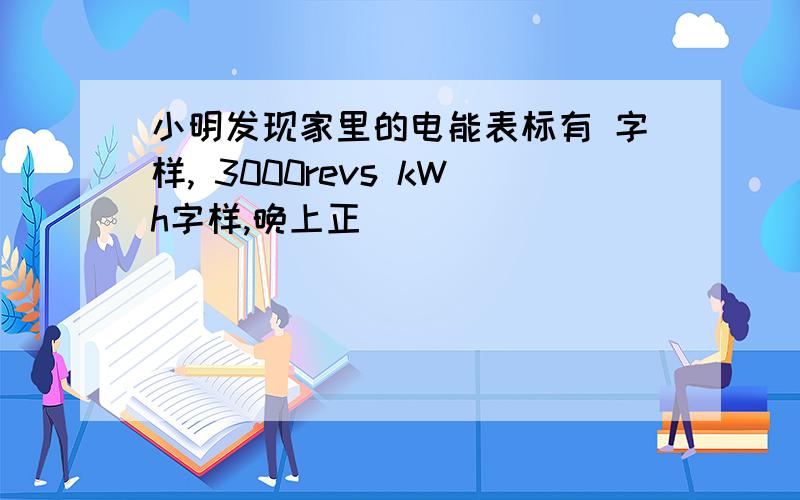 小明发现家里的电能表标有 字样, 3000revs kWh字样,晚上正