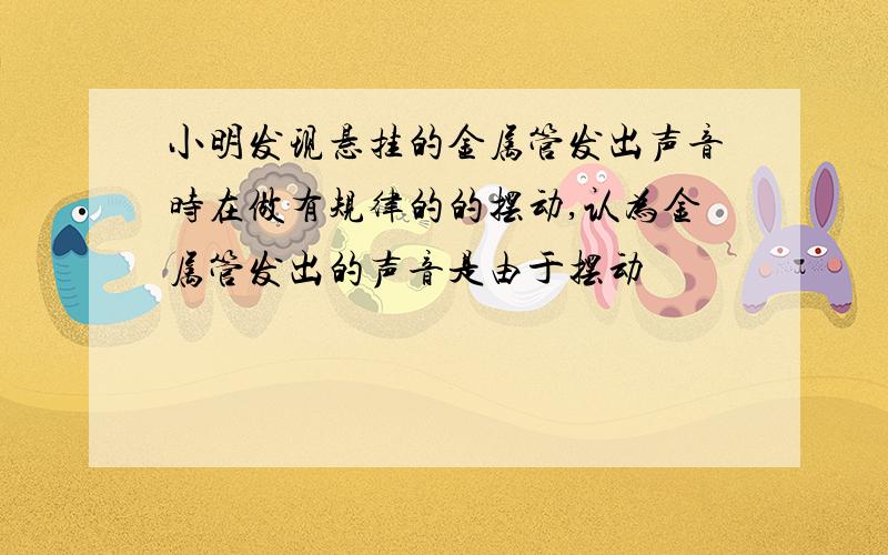 小明发现悬挂的金属管发出声音时在做有规律的的摆动,认为金属管发出的声音是由于摆动