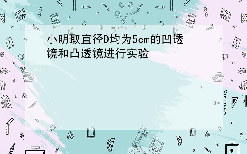 小明取直径D均为5cm的凹透镜和凸透镜进行实验