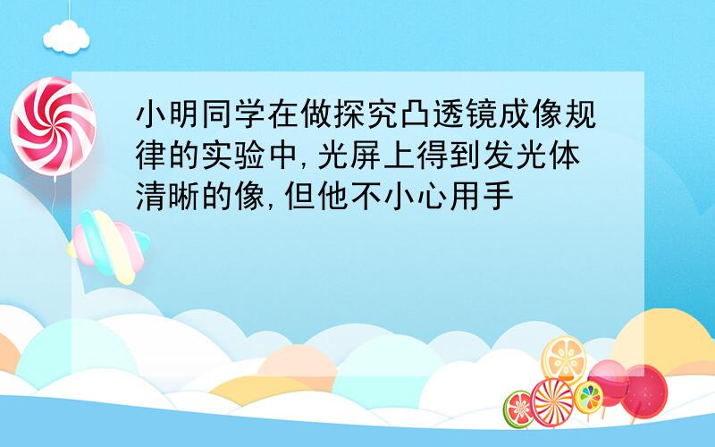 小明同学在做探究凸透镜成像规律的实验中,光屏上得到发光体清晰的像,但他不小心用手