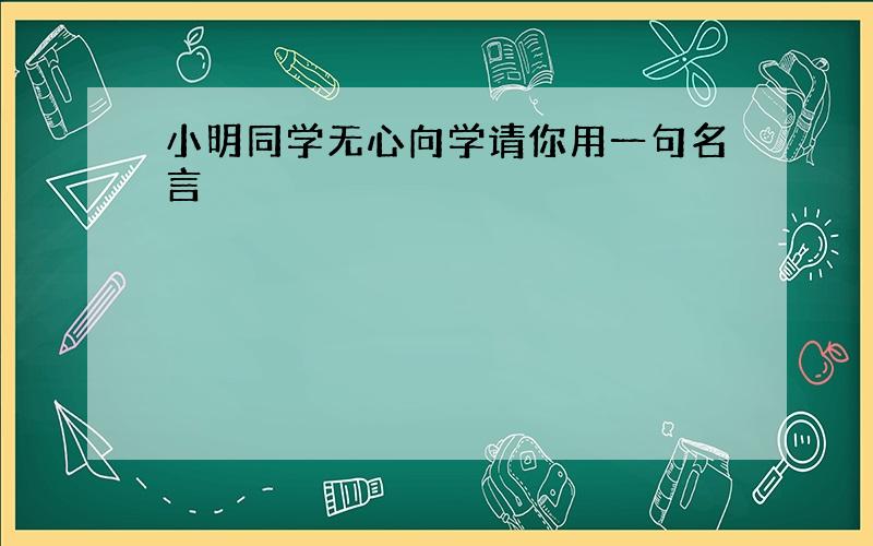 小明同学无心向学请你用一句名言