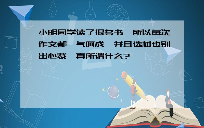 小明同学读了很多书,所以每次作文都一气呵成,并且选材也别出心裁,真所谓什么?