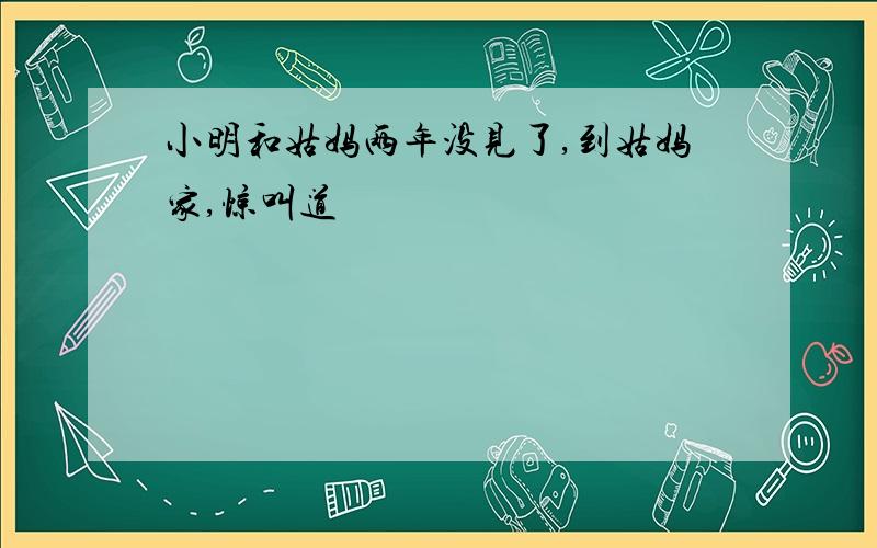 小明和姑妈两年没见了,到姑妈家,惊叫道