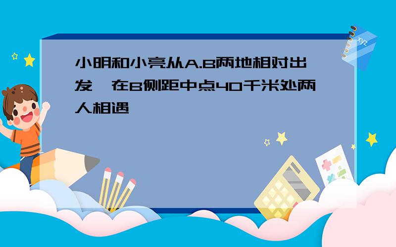 小明和小亮从A.B两地相对出发,在B侧距中点40千米处两人相遇