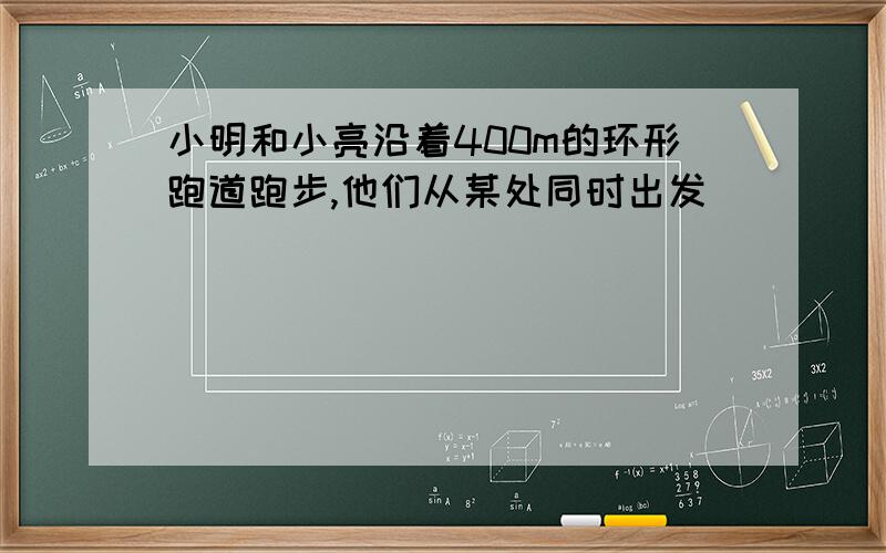 小明和小亮沿着400m的环形跑道跑步,他们从某处同时出发