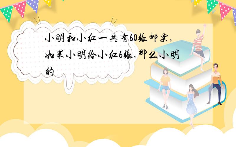 小明和小红一共有60张邮票,如果小明给小红6张,那么小明的