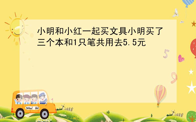 小明和小红一起买文具小明买了三个本和1只笔共用去5.5元