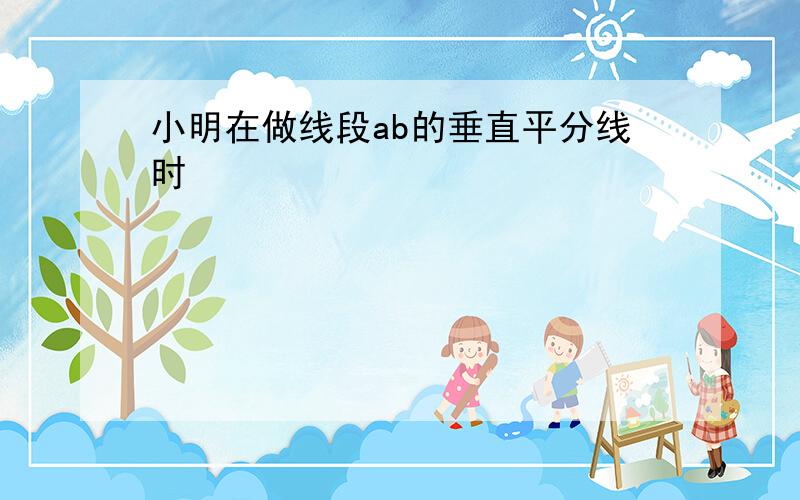 小明在做线段ab的垂直平分线时