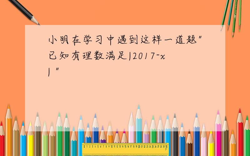 小明在学习中遇到这样一道题"已知有理数满足|2017-x| "