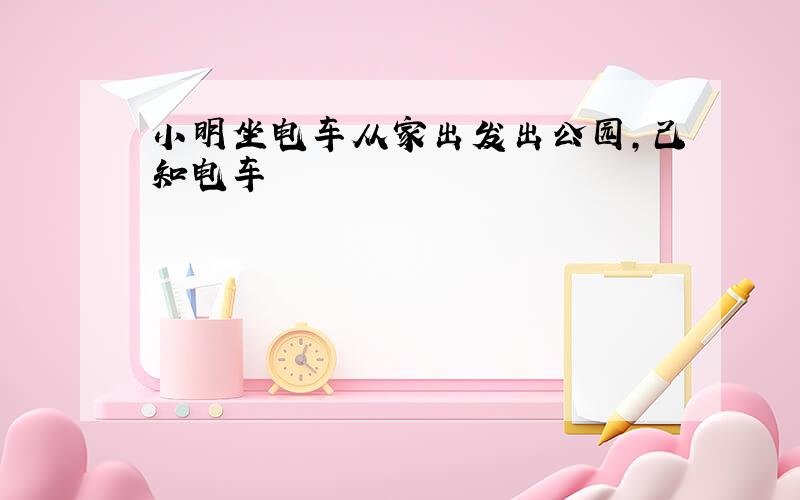 小明坐电车从家出发出公园,己知电车