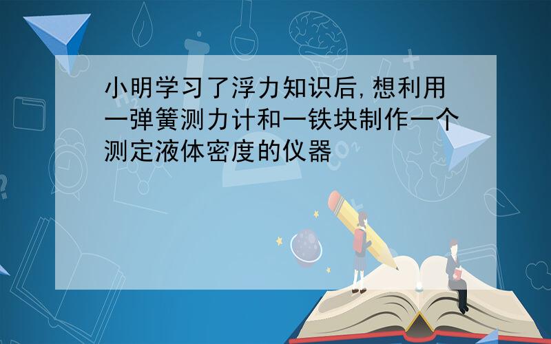 小明学习了浮力知识后,想利用一弹簧测力计和一铁块制作一个测定液体密度的仪器