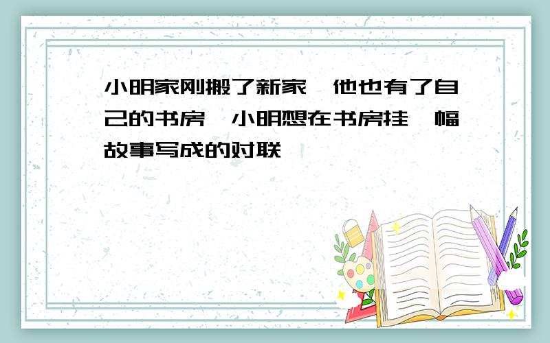 小明家刚搬了新家,他也有了自己的书房,小明想在书房挂一幅故事写成的对联