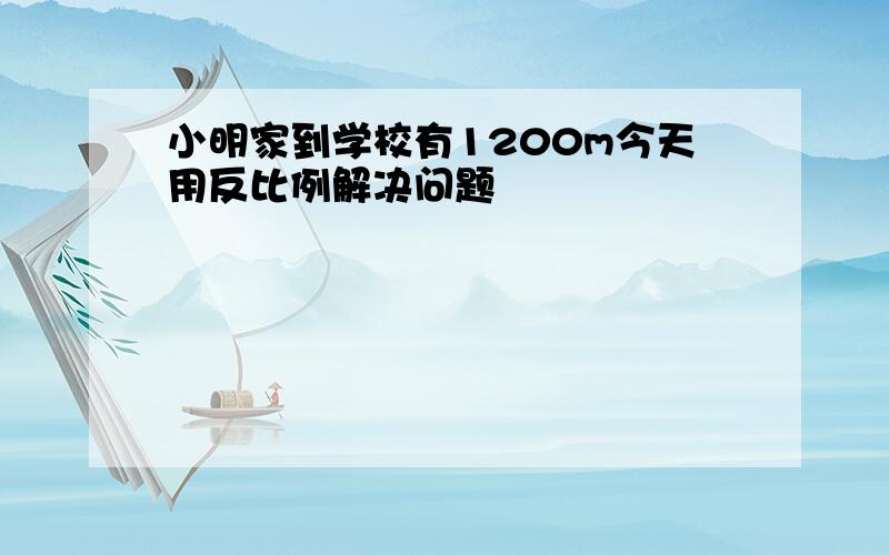 小明家到学校有1200m今天用反比例解决问题