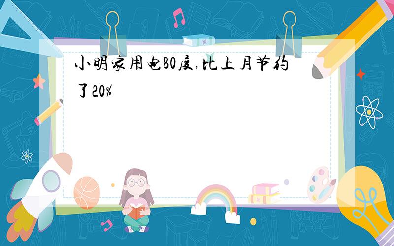 小明家用电80度,比上月节约了20%