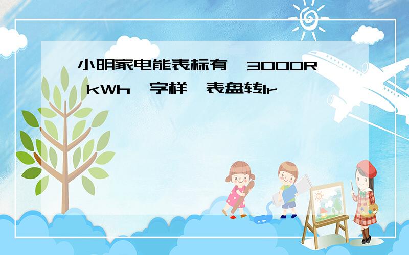 小明家电能表标有"3000R kWh"字样,表盘转1r