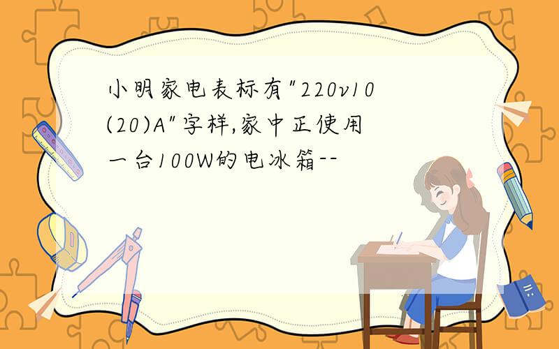 小明家电表标有"220v10(20)A"字样,家中正使用一台100W的电冰箱--