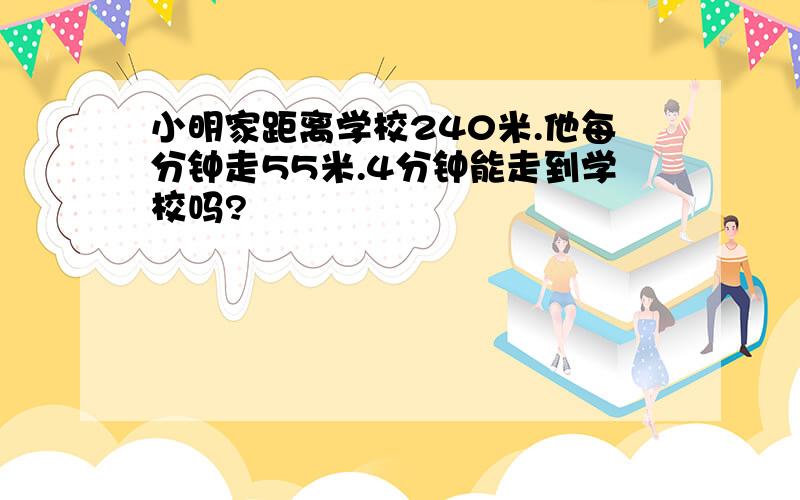 小明家距离学校240米.他每分钟走55米.4分钟能走到学校吗?