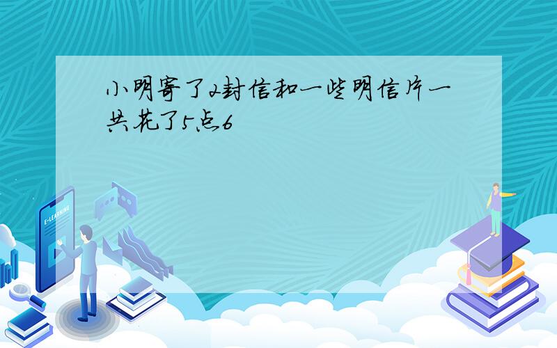 小明寄了2封信和一些明信片一共花了5点6