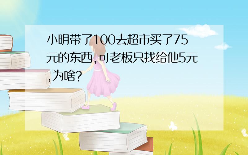 小明带了100去超市买了75元的东西,可老板只找给他5元,为啥?