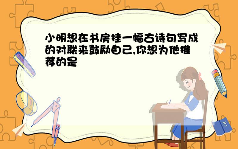 小明想在书房挂一幅古诗句写成的对联来鼓励自己,你想为他推荐的是