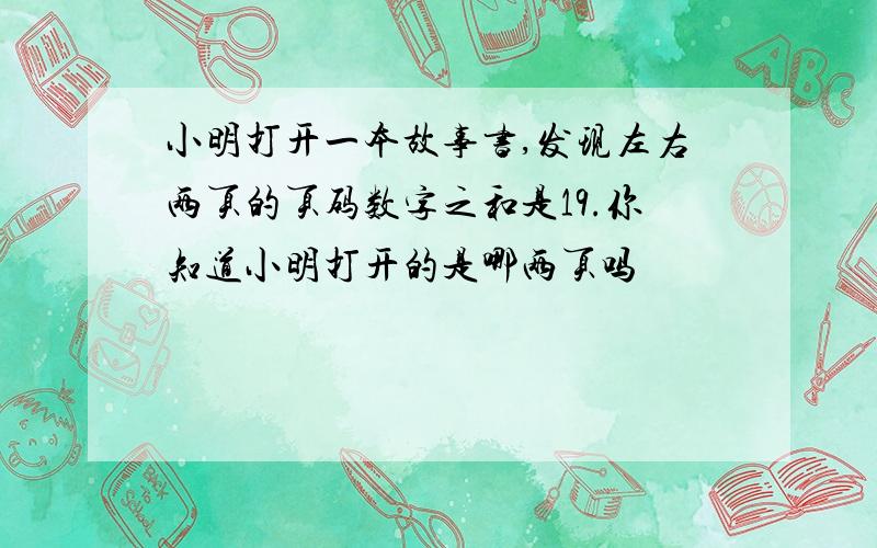 小明打开一本故事书,发现左右两页的页码数字之和是19.你知道小明打开的是哪两页吗