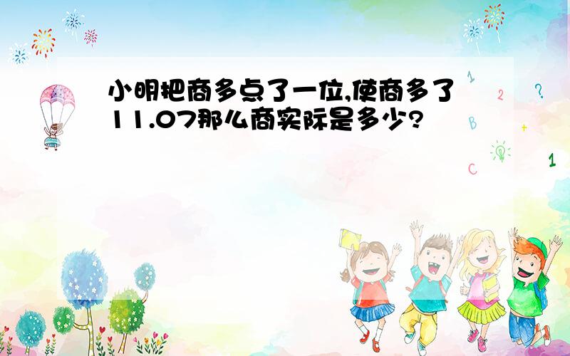 小明把商多点了一位,使商多了11.07那么商实际是多少?