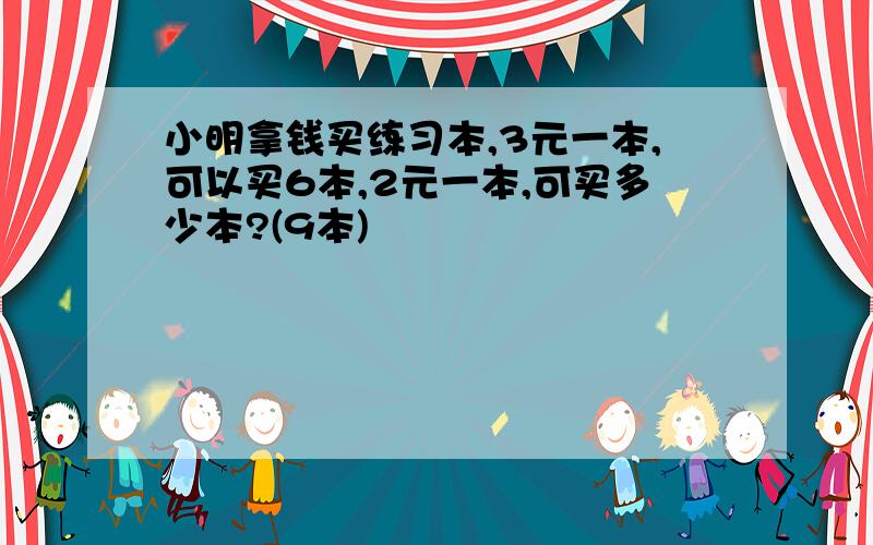 小明拿钱买练习本,3元一本,可以买6本,2元一本,可买多少本?(9本)