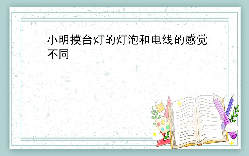 小明摸台灯的灯泡和电线的感觉不同