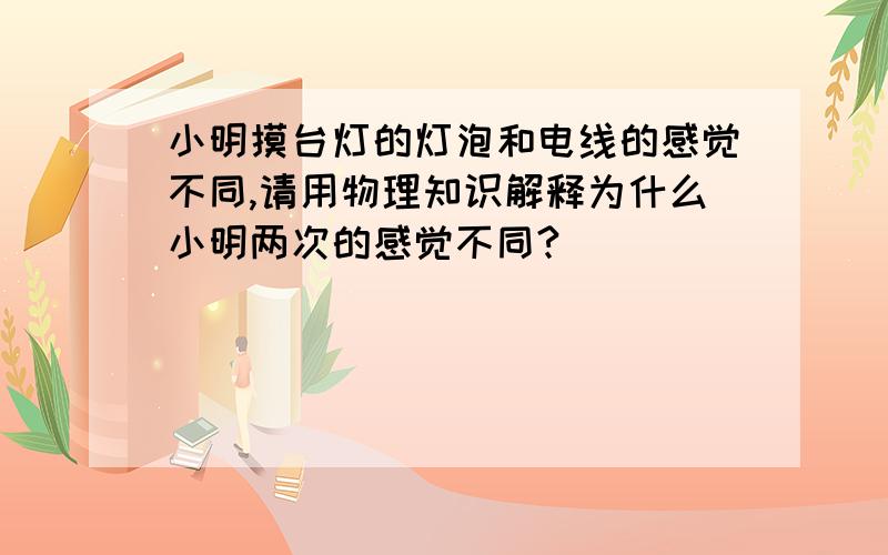 小明摸台灯的灯泡和电线的感觉不同,请用物理知识解释为什么小明两次的感觉不同?