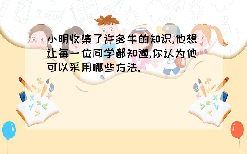 小明收集了许多牛的知识,他想让每一位同学都知道,你认为他可以采用哪些方法.