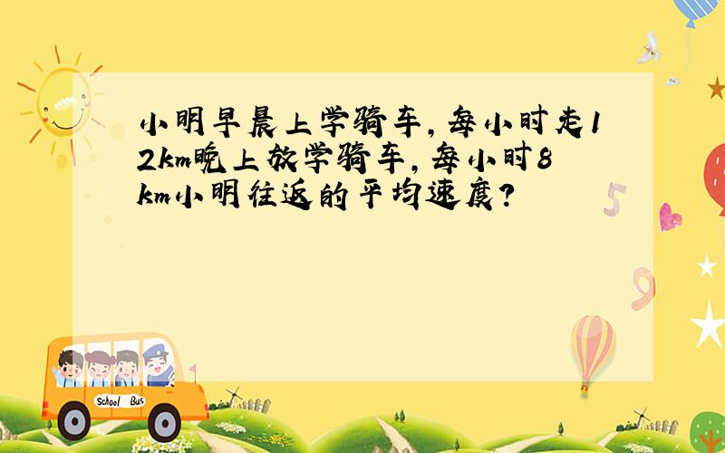 小明早晨上学骑车,每小时走12km晚上放学骑车,每小时8km小明往返的平均速度?