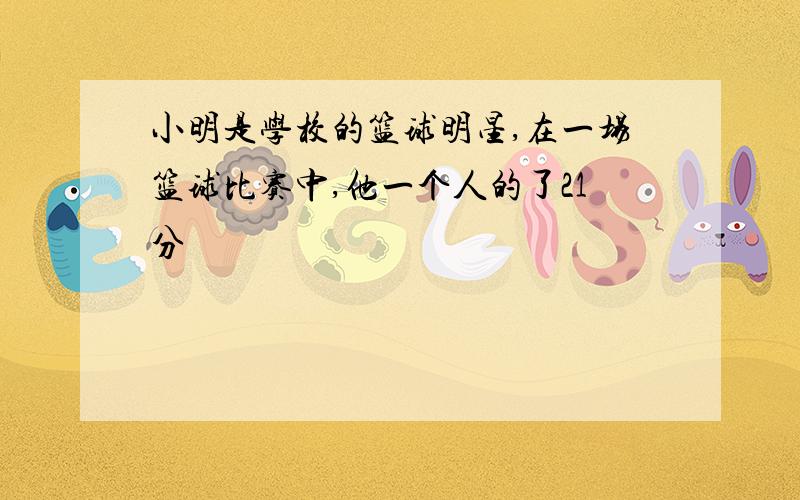 小明是学校的篮球明星,在一场篮球比赛中,他一个人的了21分